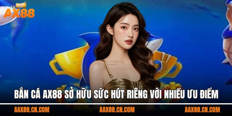 Bắn cá AX88 sở hữu sức hút riêng với nhiều ưu điểm
