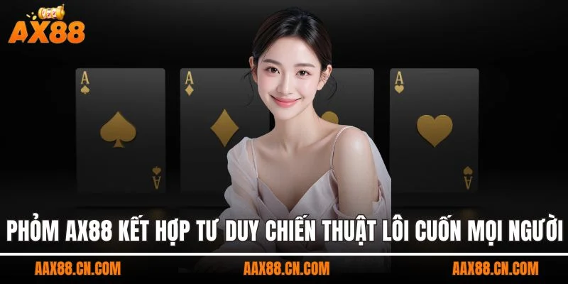 Phỏm AX88 kết hợp tư duy chiến thuật lôi cuốn mọi người