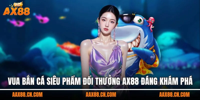 Vua bắn cá siêu phẩm đổi thưởng AX88 đáng khám phá