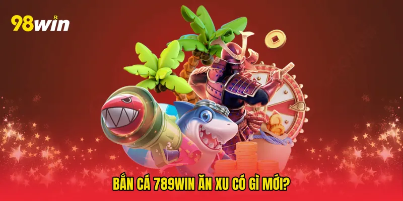 Bắn cá 789win ăn xu có gì mới?